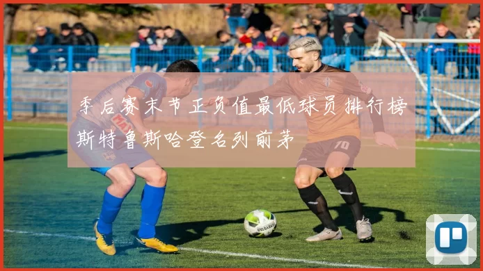 季后赛末节正负值最低球员排行榜斯特鲁斯哈登名列前茅