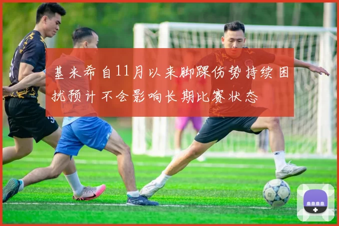 基米希自11月以来脚踝伤势持续困扰预计不会影响长期比赛状态