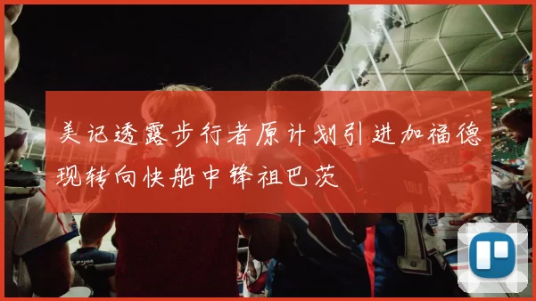 美记透露步行者原计划引进加福德现转向快船中锋祖巴茨