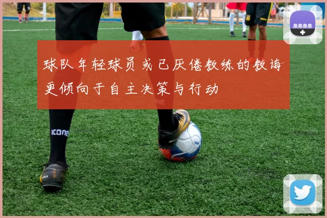 球队年轻球员或已厌倦教练的教诲更倾向于自主决策与行动
