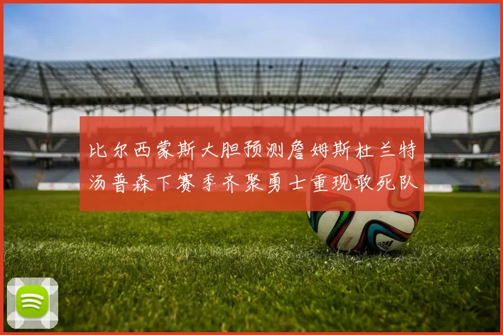 比尔西蒙斯大胆预测詹姆斯杜兰特汤普森下赛季齐聚勇士重现敢死队辉煌