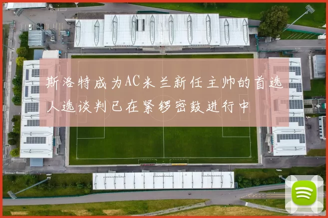 斯洛特成为AC米兰新任主帅的首选人选谈判已在紧锣密鼓进行中