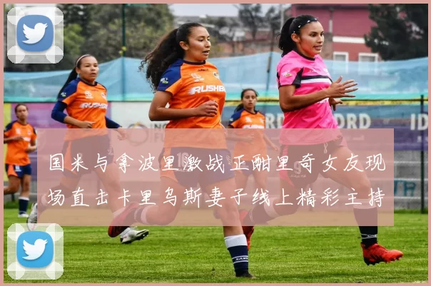 国米与拿波里激战正酣里奇女友现场直击卡里乌斯妻子线上精彩主持