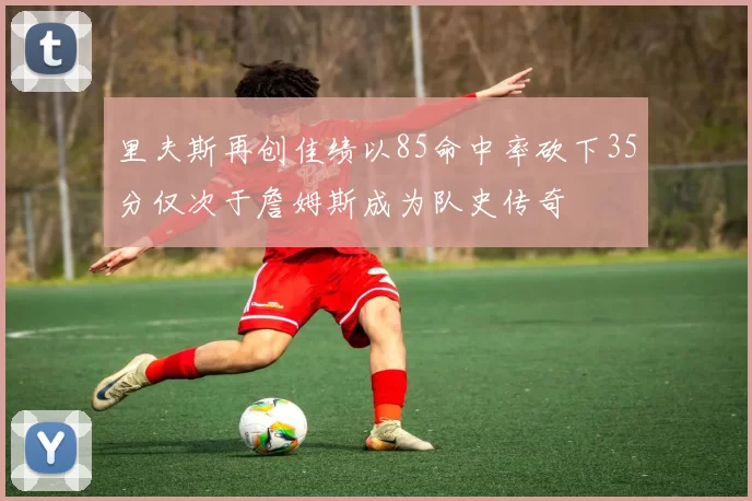 里夫斯再创佳绩以85命中率砍下35分仅次于詹姆斯成为队史传奇
