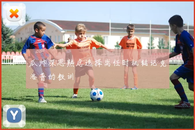瓜帅深思熟虑选择离任时机铭记克洛普的教训