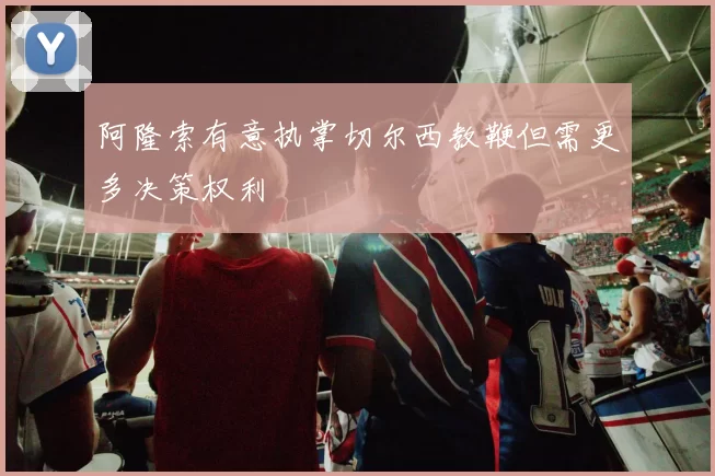 阿隆索有意执掌切尔西教鞭但需更多决策权利