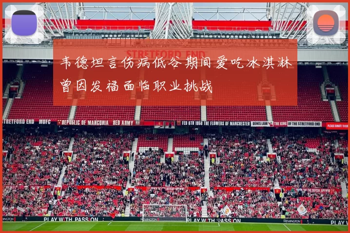 韦德坦言伤病低谷期间爱吃冰淇淋曾因发福面临职业挑战