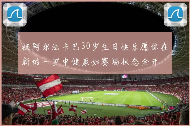 祝阿尔法卡巴30岁生日快乐愿你在新的一岁中健康如赛场状态全开