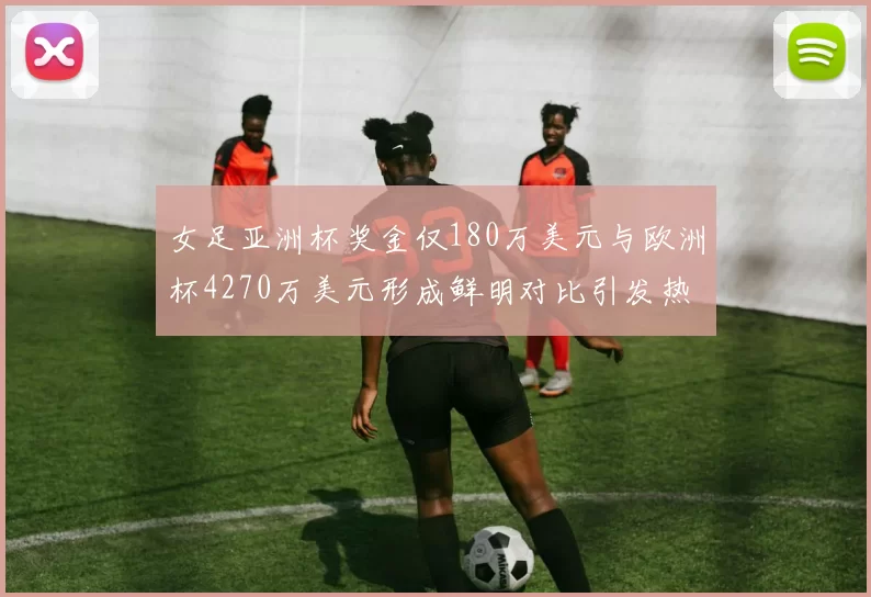 女足亚洲杯奖金仅180万美元与欧洲杯4270万美元形成鲜明对比引发热议