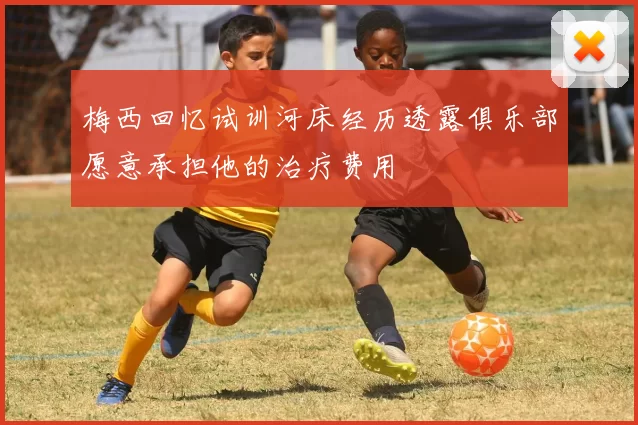 梅西回忆试训河床经历透露俱乐部愿意承担他的治疗费用
