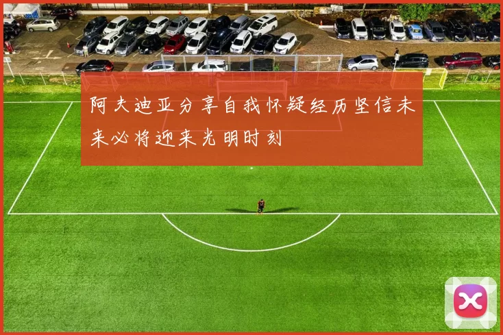 阿夫迪亚分享自我怀疑经历坚信未来必将迎来光明时刻